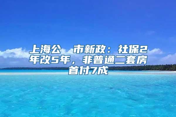 上海公佈樓市新政：社保2年改5年，非普通二套房首付7成