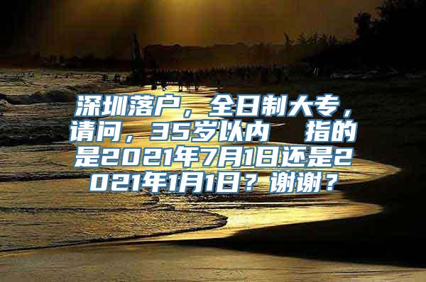 深圳落户，全日制大专，请问，35岁以内  指的是2021年7月1日还是2021年1月1日？谢谢？