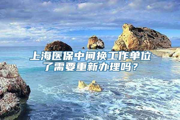 上海医保中间换工作单位了需要重新办理吗？