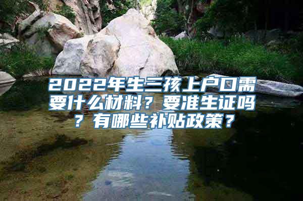 2022年生三孩上户口需要什么材料？要准生证吗？有哪些补贴政策？