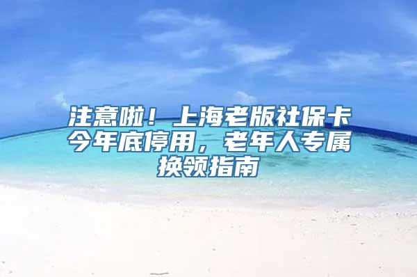 注意啦！上海老版社保卡今年底停用，老年人专属换领指南→