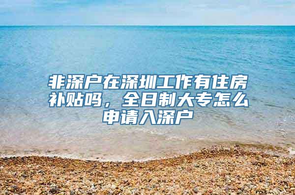 非深户在深圳工作有住房补贴吗，全日制大专怎么申请入深户