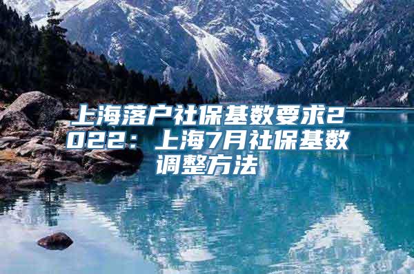 上海落户社保基数要求2022：上海7月社保基数调整方法