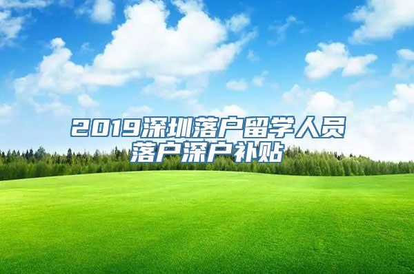 2019深圳落户留学人员落户深户补贴