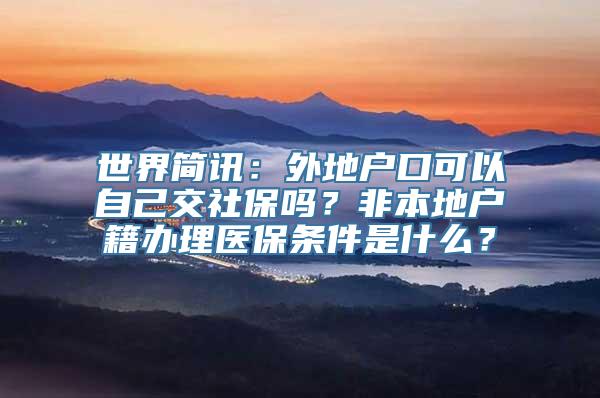 世界简讯：外地户口可以自己交社保吗？非本地户籍办理医保条件是什么？