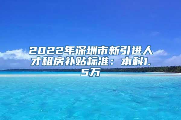 2022年深圳市新引进人才租房补贴标准：本科1.5万