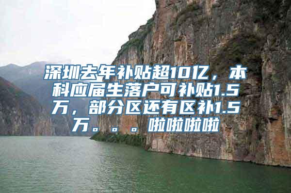 深圳去年补贴超10亿，本科应届生落户可补贴1.5万，部分区还有区补1.5万。。。啦啦啦啦