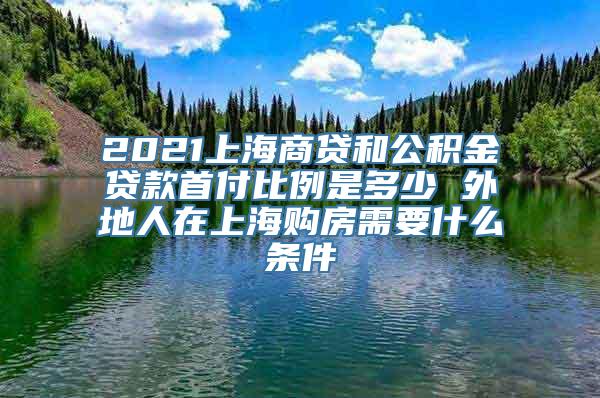 2021上海商贷和公积金贷款首付比例是多少 外地人在上海购房需要什么条件