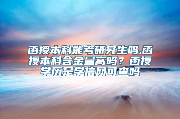 函授本科能考研究生吗,函授本科含金量高吗？函授学历是学信网可查吗