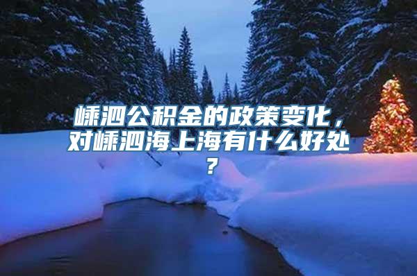 嵊泗公积金的政策变化，对嵊泗海上海有什么好处？