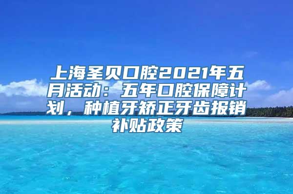 上海圣贝口腔2021年五月活动：五年口腔保障计划，种植牙矫正牙齿报销补贴政策