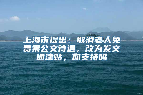 上海市提出：取消老人免费乘公交待遇，改为发交通津贴，你支持吗