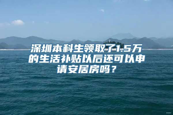 深圳本科生领取了1.5万的生活补贴以后还可以申请安居房吗？