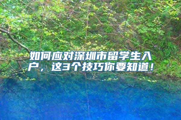 如何应对深圳市留学生入户，这3个技巧你要知道！