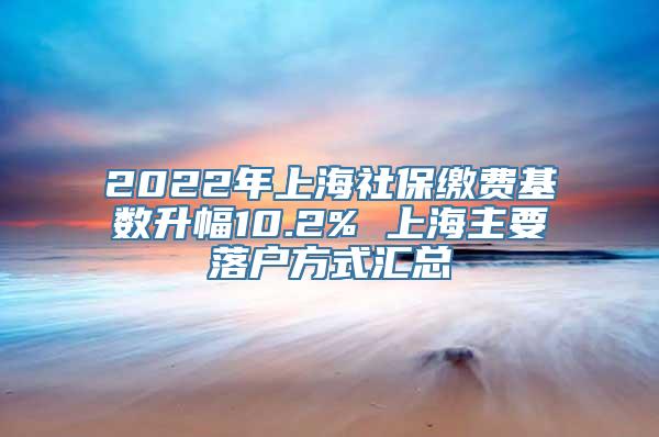 2022年上海社保缴费基数升幅10.2% 上海主要落户方式汇总