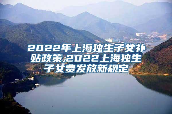 2022年上海独生子女补贴政策,2022上海独生子女费发放新规定