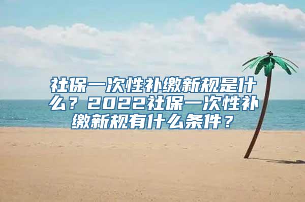 社保一次性补缴新规是什么？2022社保一次性补缴新规有什么条件？