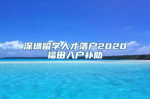 深圳留学人才落户2020福田入户补助