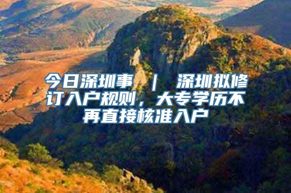 今日深圳事 ｜ 深圳拟修订入户规则，大专学历不再直接核准入户