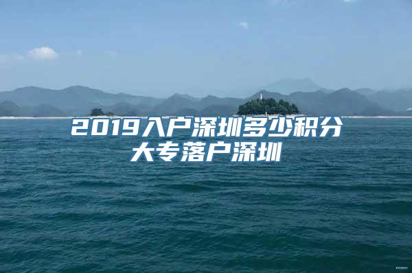 2019入户深圳多少积分大专落户深圳