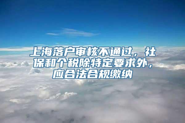 上海落户审核不通过，社保和个税除特定要求外，应合法合规缴纳