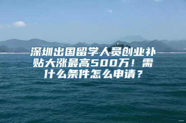 深圳出国留学人员创业补贴大涨最高500万！需什么条件怎么申请？