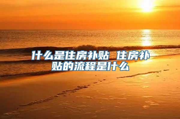 什么是住房补贴 住房补贴的流程是什么