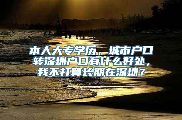 本人大专学历，城市户口转深圳户口有什么好处，我不打算长期在深圳？