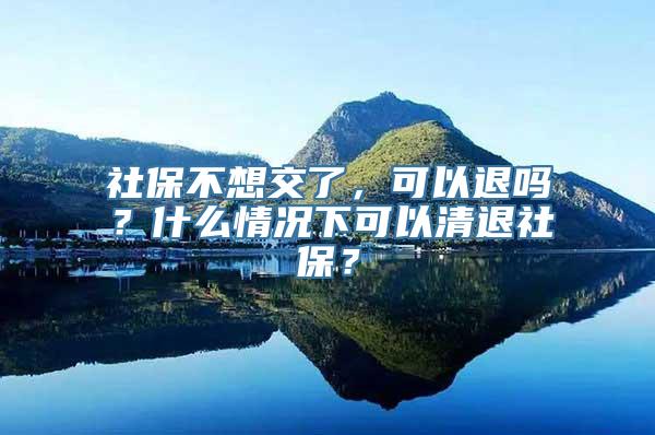 社保不想交了，可以退吗？什么情况下可以清退社保？