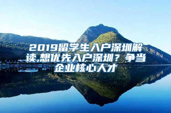 2019留学生入户深圳解读,想优先入户深圳？争当企业核心人才