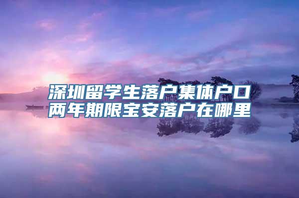 深圳留学生落户集体户口两年期限宝安落户在哪里