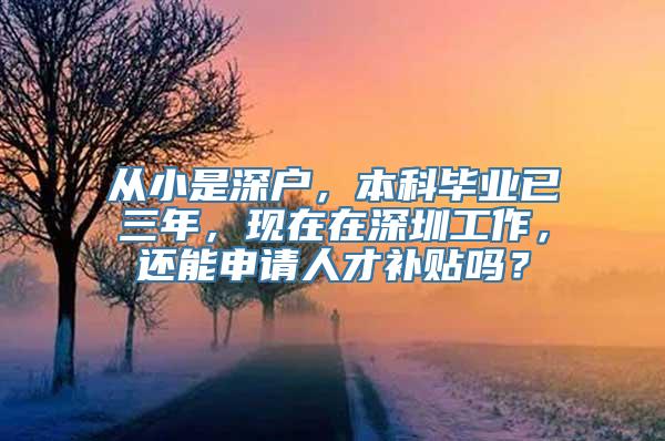 从小是深户，本科毕业已三年，现在在深圳工作，还能申请人才补贴吗？