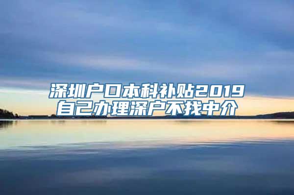 深圳户口本科补贴2019自己办理深户不找中介