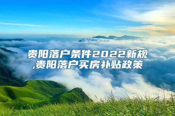 贵阳落户条件2022新规,贵阳落户买房补贴政策