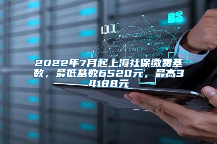 2022年7月起上海社保缴费基数，最低基数6520元，最高34188元