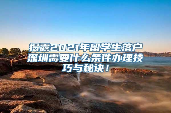 揭露2021年留学生落户深圳需要什么条件办理技巧与秘诀！