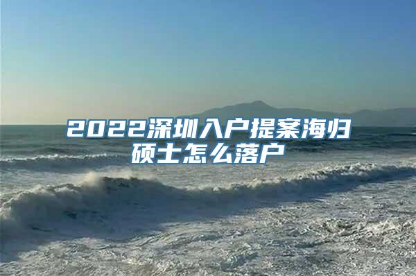 2022深圳入户提案海归硕士怎么落户