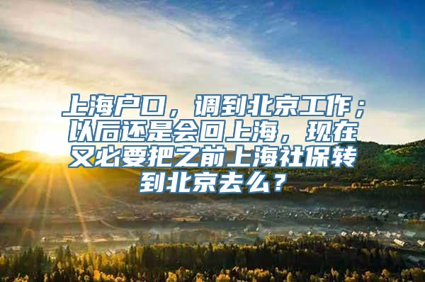 上海户口，调到北京工作；以后还是会回上海，现在又必要把之前上海社保转到北京去么？