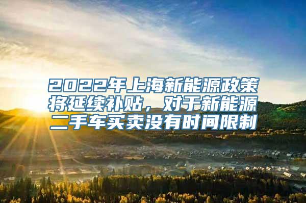 2022年上海新能源政策将延续补贴，对于新能源二手车买卖没有时间限制