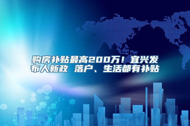 购房补贴最高200万！宜兴发布人新政 落户、生活都有补贴