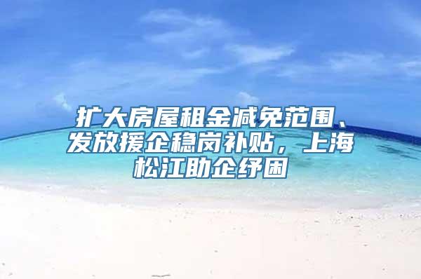 扩大房屋租金减免范围、发放援企稳岗补贴，上海松江助企纾困