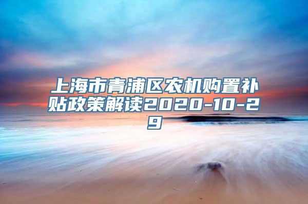 上海市青浦区农机购置补贴政策解读2020-10-29