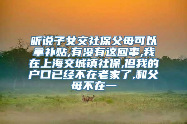 听说子女交社保父母可以拿补贴,有没有这回事,我在上海交城镇社保,但我的户口已经不在老家了,和父母不在一