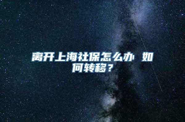 离开上海社保怎么办 如何转移？