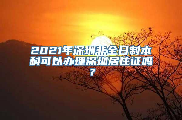 2021年深圳非全日制本科可以办理深圳居住证吗？