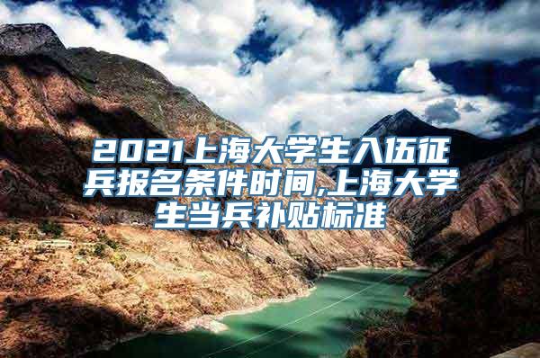 2021上海大学生入伍征兵报名条件时间,上海大学生当兵补贴标准