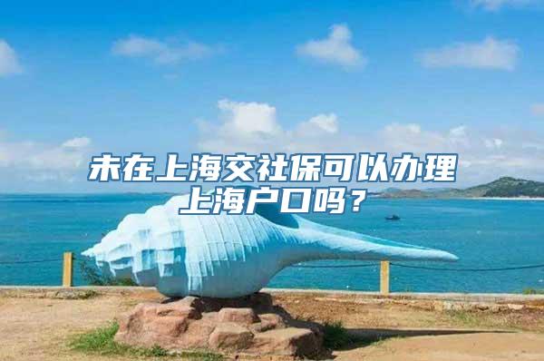 未在上海交社保可以办理上海户口吗？