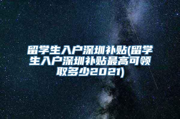 留学生入户深圳补贴(留学生入户深圳补贴最高可领取多少2021)