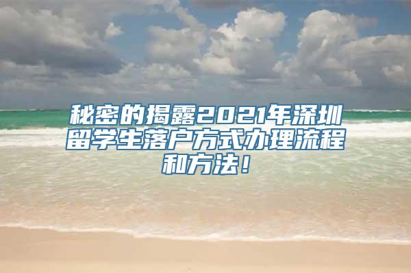 秘密的揭露2021年深圳留学生落户方式办理流程和方法！