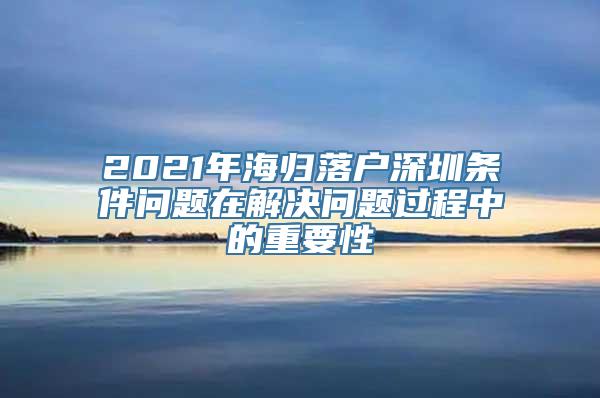 2021年海归落户深圳条件问题在解决问题过程中的重要性